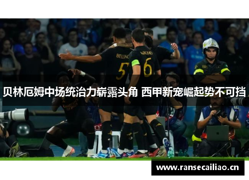 贝林厄姆中场统治力崭露头角 西甲新宠崛起势不可挡