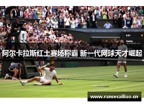 阿尔卡拉斯红土赛场称霸 新一代网球天才崛起
