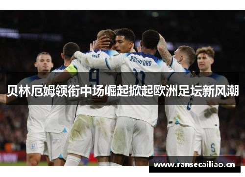 贝林厄姆领衔中场崛起掀起欧洲足坛新风潮