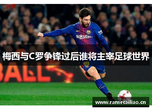 梅西与C罗争锋过后谁将主宰足球世界