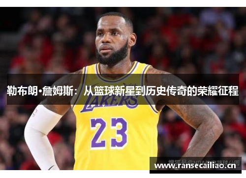 勒布朗·詹姆斯：从篮球新星到历史传奇的荣耀征程