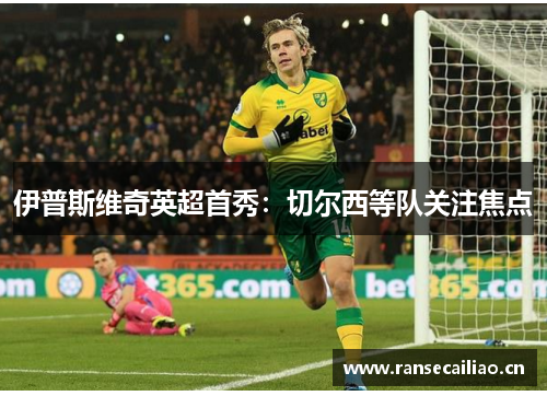 伊普斯维奇英超首秀：切尔西等队关注焦点